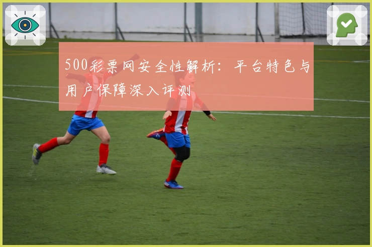 500彩票网安全性解析：平台特色与用户保障深入评测