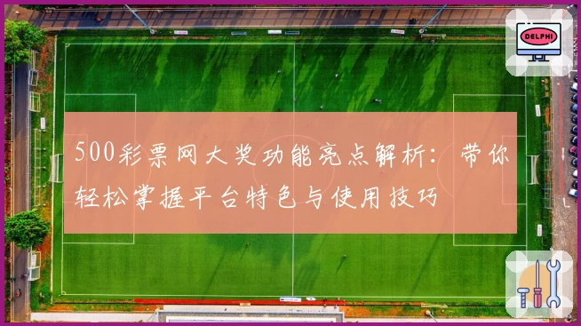 500彩票网大奖功能亮点解析：带你轻松掌握平台特色与使用技巧