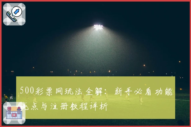 500彩票网玩法全解：新手必看功能亮点与注册教程详析