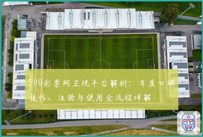 500彩票网正规平台解析：年度口碑佳作，注册与使用全流程详解