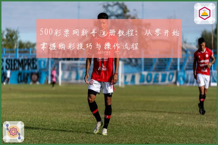 500彩票网新手注册教程：从零开始掌握购彩技巧与操作流程