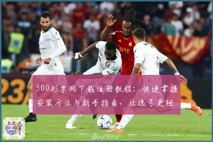 500彩票网下载注册教程:快速掌握安装方法与新手指南,让选号更轻松