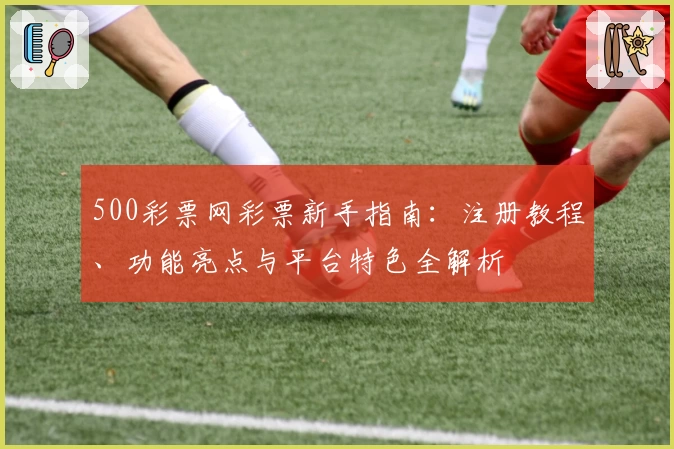 500彩票网彩票新手指南：注册教程、功能亮点与平台特色全解析