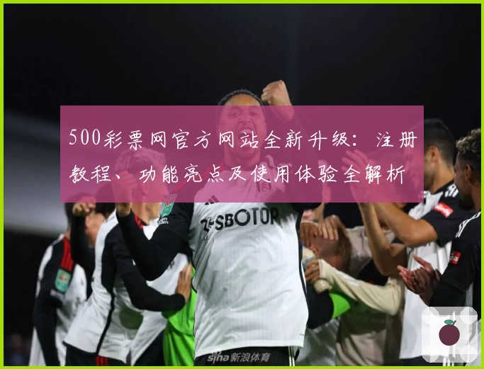 500彩票网官方网站全新升级：注册教程、功能亮点及使用体验全解析
