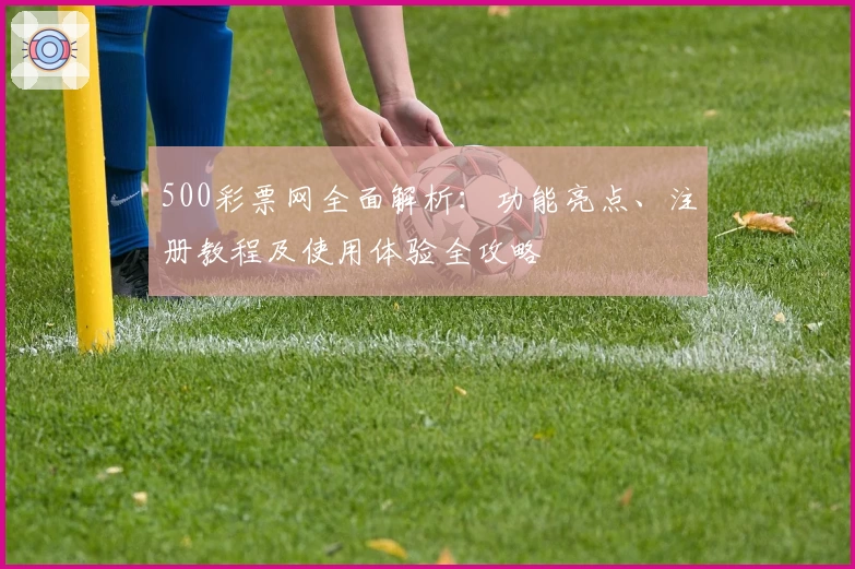 500彩票网全面解析：功能亮点、注册教程及使用体验全攻略