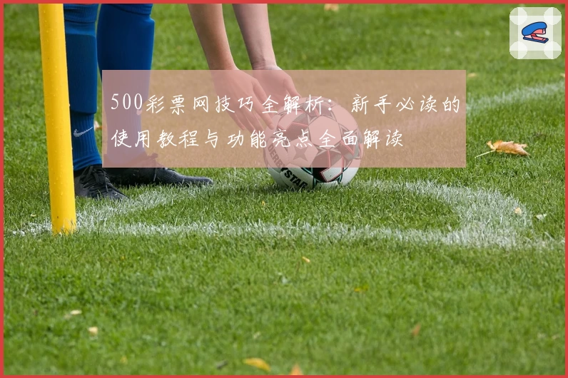 500彩票网技巧全解析：新手必读的使用教程与功能亮点全面解读