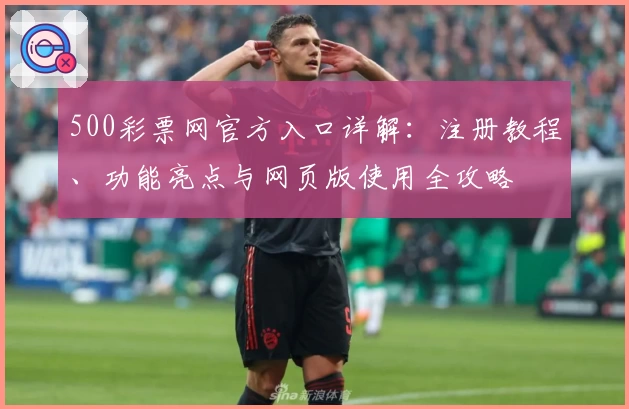500彩票网官方入口详解:注册教程、功能亮点与网页版使用全攻略