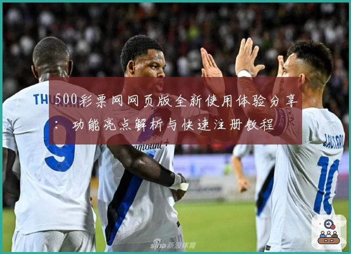 500彩票网网页版全新使用体验分享：功能亮点解析与快速注册教程