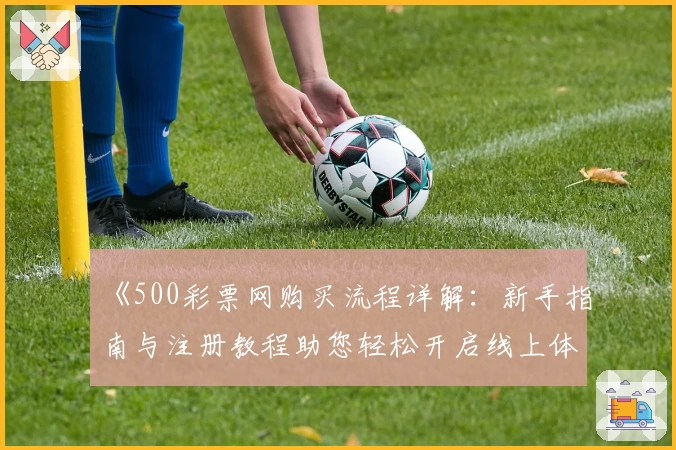 《500彩票网购买流程详解：新手指南与注册教程助您轻松开启线上体验》