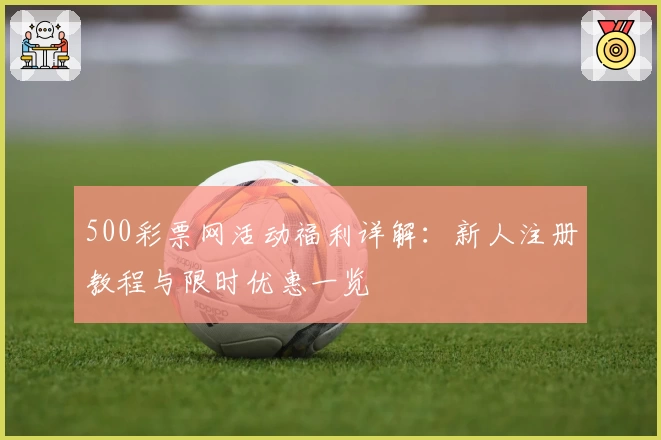 500彩票网活动福利详解:新人注册教程与限时优惠一览