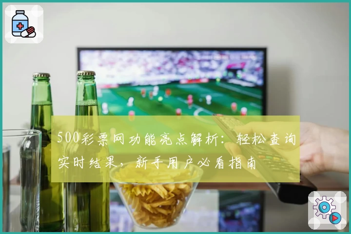 500彩票网功能亮点解析：轻松查询实时结果，新手用户必看指南