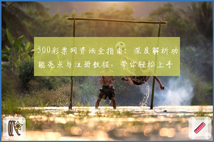 500彩票网资讯全指南:深度解析功能亮点与注册教程,带你轻松上手快速体验