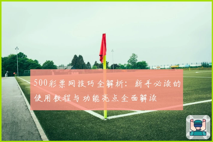 500彩票网技巧全解析:新手必读的使用教程与功能亮点全面解读