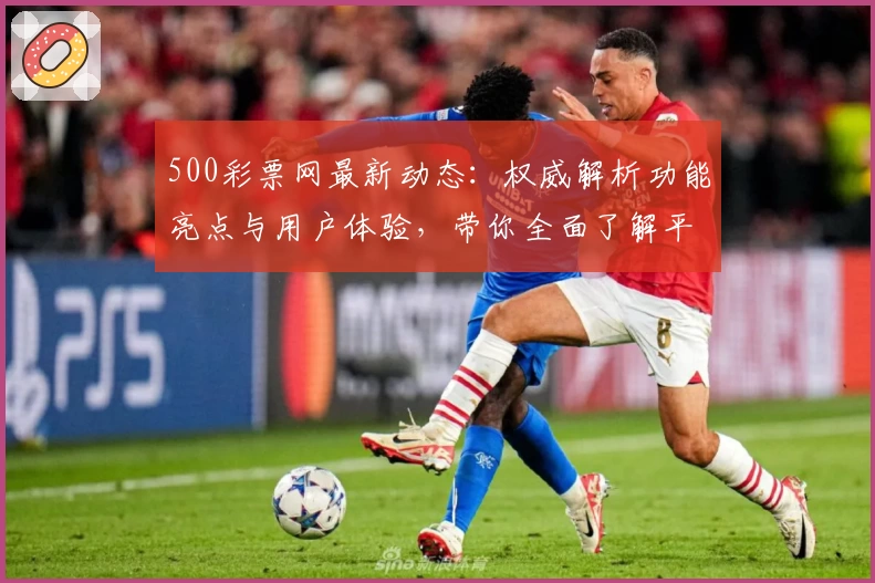 500彩票网最新动态：权威解析功能亮点与用户体验，带你全面了解平台特色