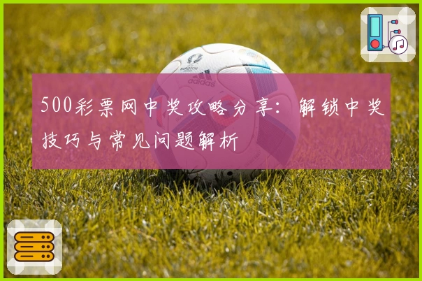 500彩票网中奖攻略分享：解锁中奖技巧与常见问题解析