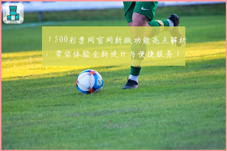 「500彩票网官网新版功能亮点解析，带你体验全新设计与便捷服务」