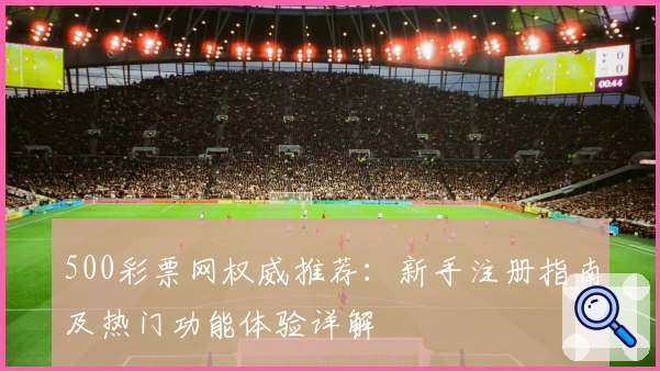 500彩票网权威推荐：新手注册指南及热门功能体验详解