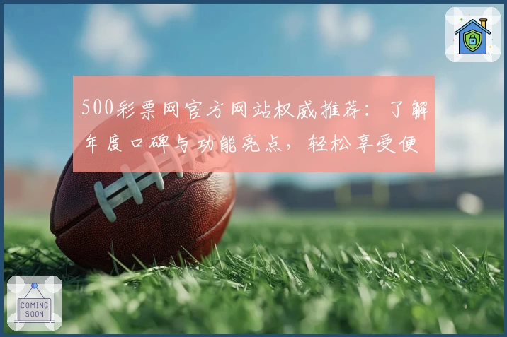 500彩票网官方网站权威推荐：了解年度口碑与功能亮点，轻松享受便捷服务
