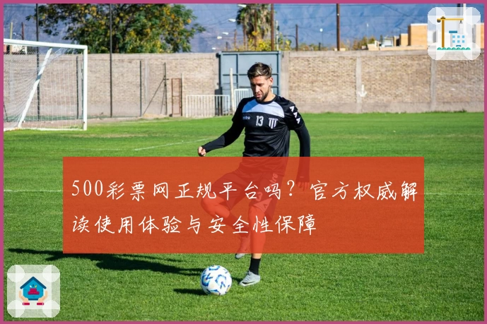 500彩票网正规平台吗？官方权威解读使用体验与安全性保障