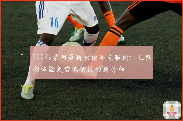 500彩票网最新功能亮点解析：让购彩体验更智能便捷的新升级