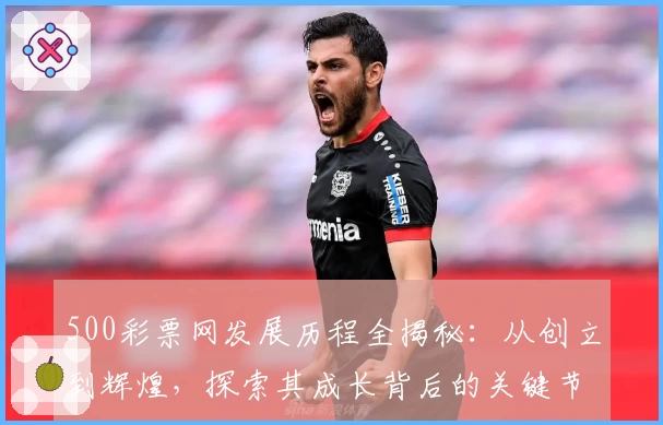 500彩票网发展历程全揭秘：从创立到辉煌，探索其成长背后的关键节点
