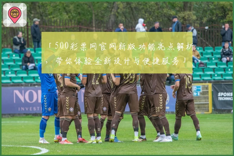 「500彩票网官网新版功能亮点解析，带你体验全新设计与便捷服务」