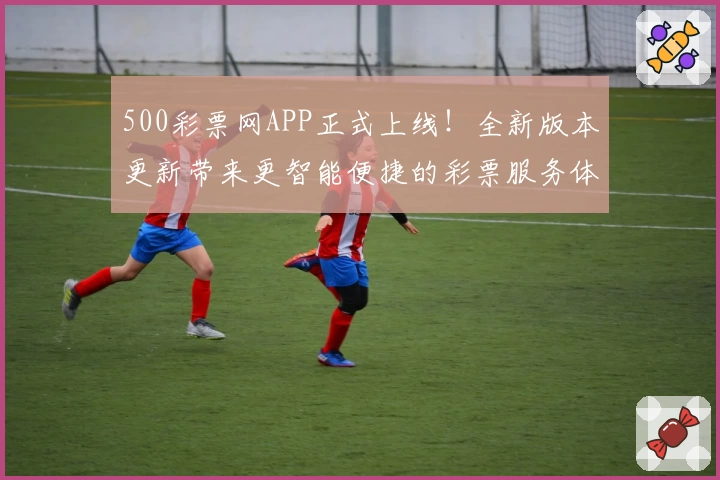 500彩票网APP正式上线!全新版本更新带来更智能便捷的彩票服务体验