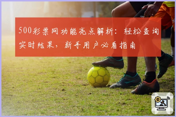 500彩票网功能亮点解析：轻松查询实时结果，新手用户必看指南