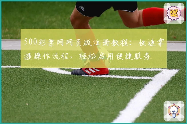 500彩票网网页版注册教程:快速掌握操作流程,轻松启用便捷服务