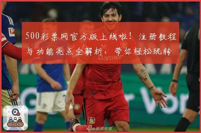 500彩票网官方版上线啦!注册教程与功能亮点全解析,带你轻松玩转全新体验
