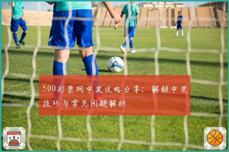 500彩票网中奖攻略分享:解锁中奖技巧与常见问题解析