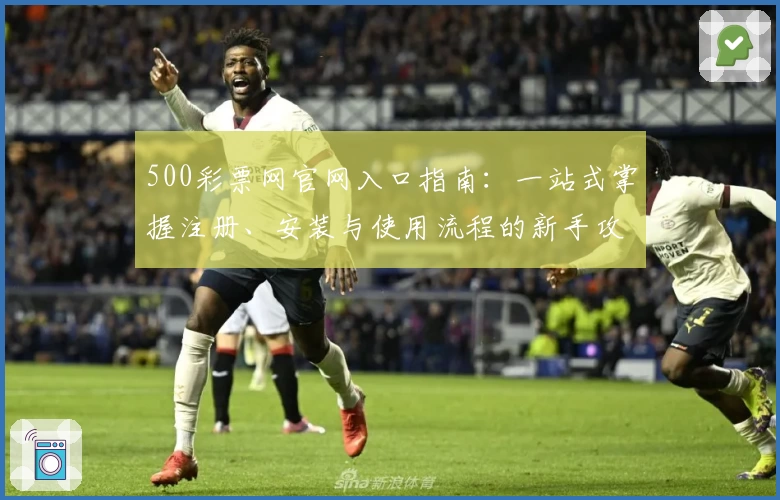 500彩票网官网入口指南：一站式掌握注册、安装与使用流程的新手攻略