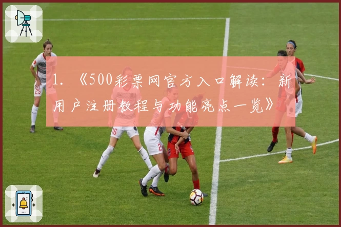 1. 《500彩票网官方入口解读：新用户注册教程与功能亮点一览》