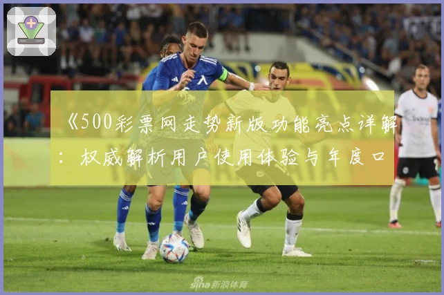《500彩票网走势新版功能亮点详解：权威解析用户使用体验与年度口碑推荐》