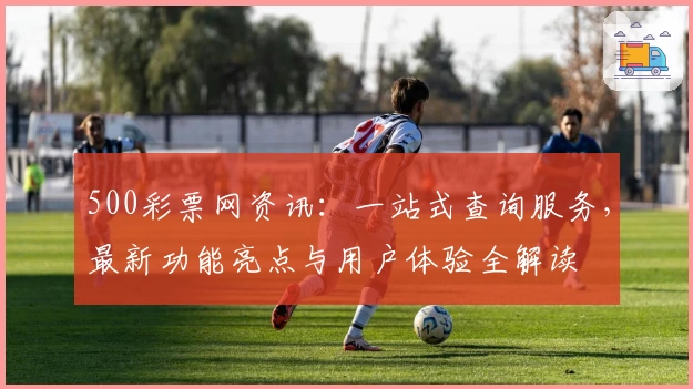 500彩票网资讯：一站式查询服务，最新功能亮点与用户体验全解读