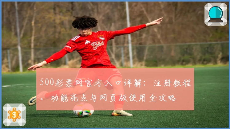 500彩票网官方入口详解：注册教程、功能亮点与网页版使用全攻略