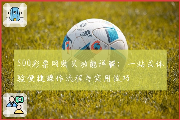500彩票网购买功能详解:一站式体验便捷操作流程与实用技巧